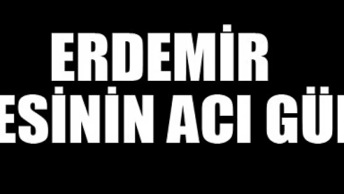 ERDEMİR AİLESİNİN ACI GÜNÜ