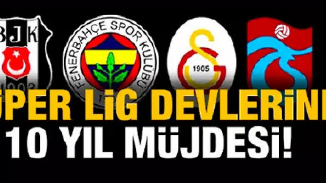 Süper Lig devlerine 10 yıl müjdesi!