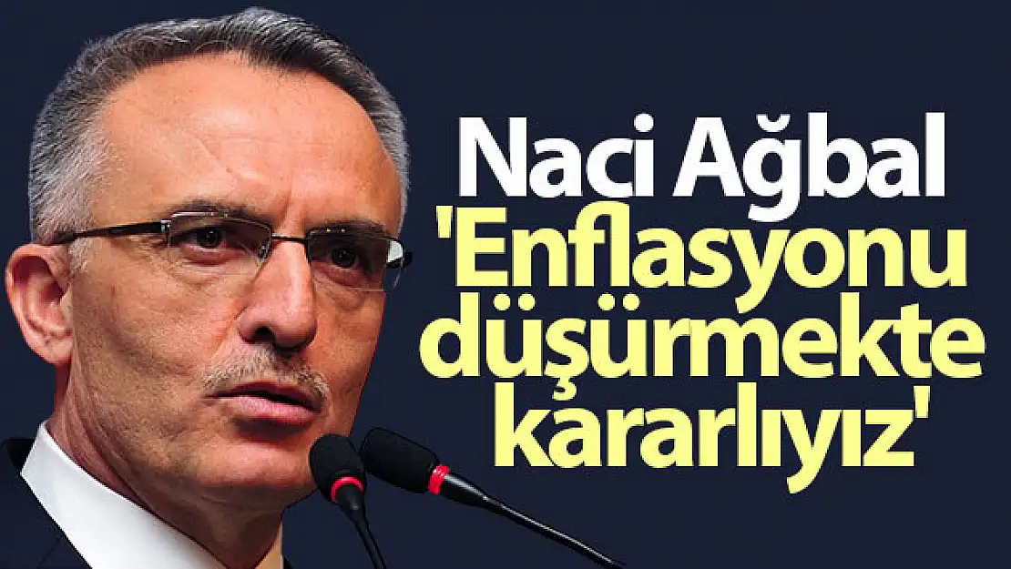 Naci Ağbal: 'Enflasyonu düşürmekte kararlıyız'