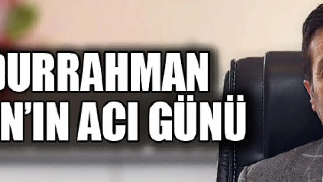 ABDURRAHMAN ŞEYLAN'IN ACI GÜNÜ