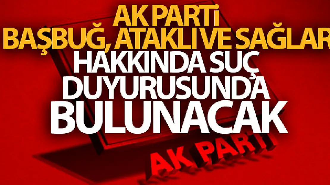 AK Parti Başbuğ, Ataklı ve Sağlar hakkında suç duyurusunda bulunacak