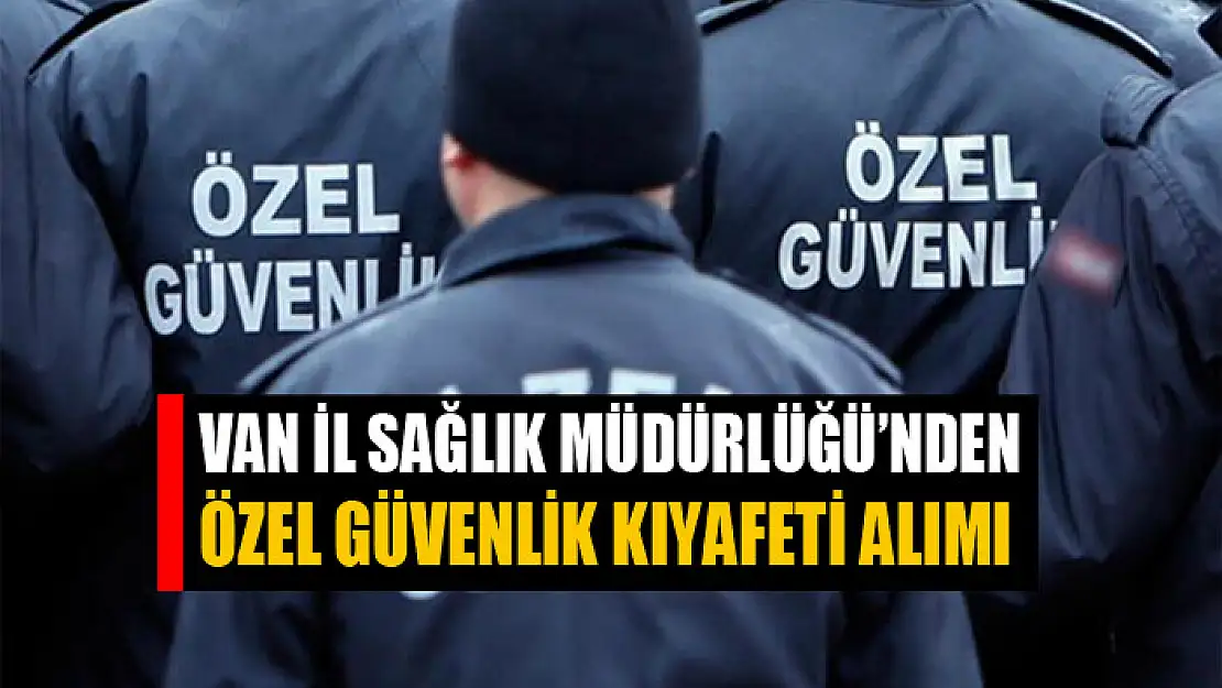 Van İl Sağlık Müdürlüğü'nden özel güvenlik kıyafeti alımı