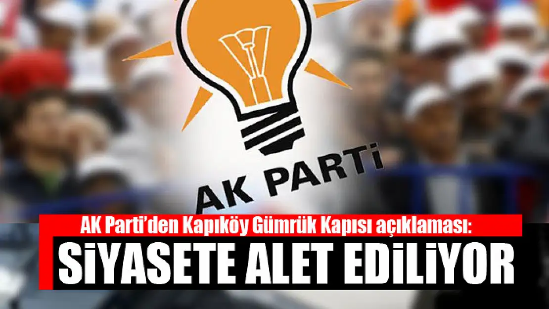 AK Parti'den Kapıköy Gümrük Kapısı açıklaması: Siyasete alet ediliyor