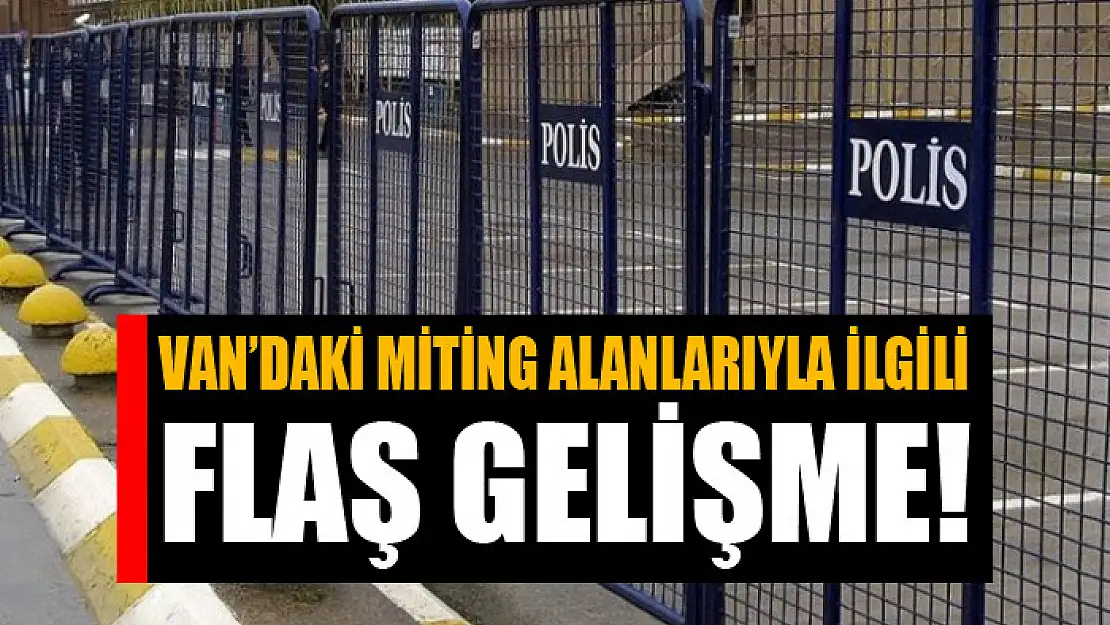 Van'daki miting alanlarıyla ilgili flaş gelişme!