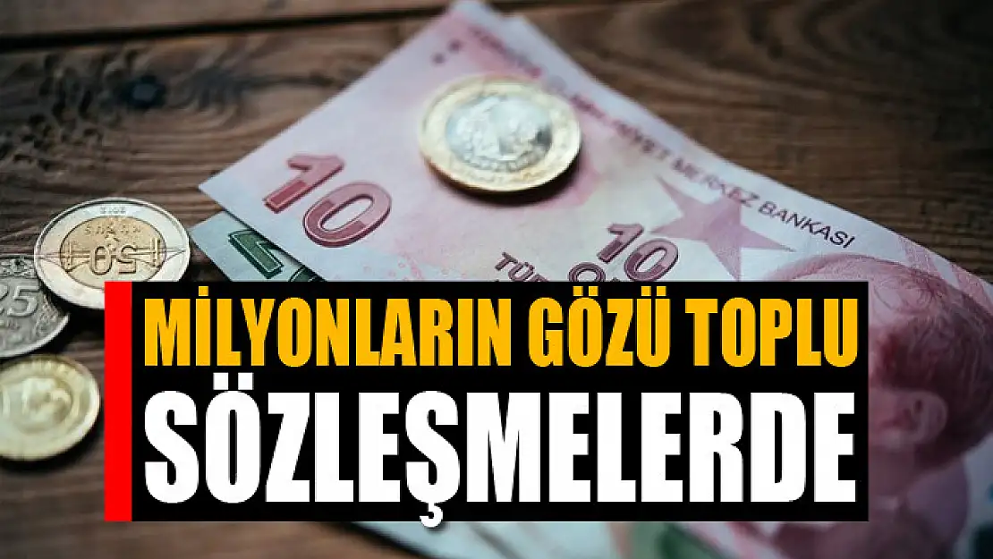 Milyonların gözü toplu sözleşmelerde