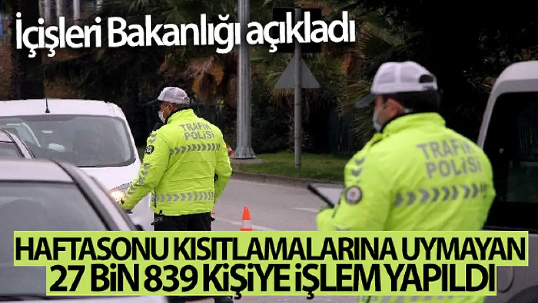 Haftasonu kısıtlamalarına uymayan 27 bin 839 kişiye işlem yapıldı