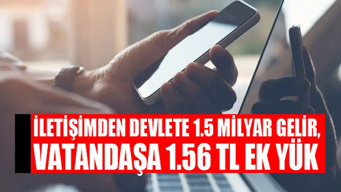 İletişimden devlete 1.5 milyar gelir, vatandaşa 1.56 TL ek yük