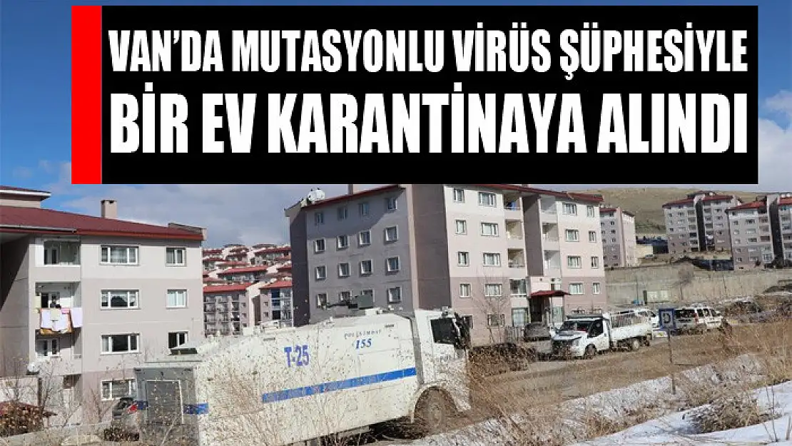 Van'da mutasyonlu virüs şüphesiyle bir ev karantinaya alındı