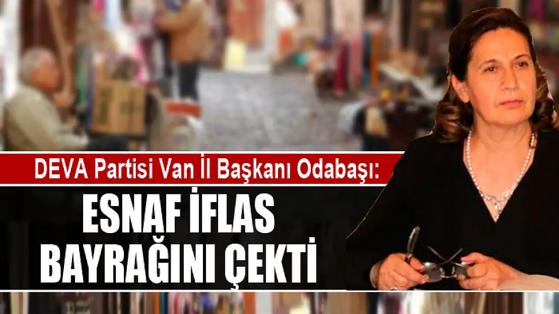 DEVA Partisi Van İl Başkanı Odabaşı: Esnaf iflas bayrağını çekti