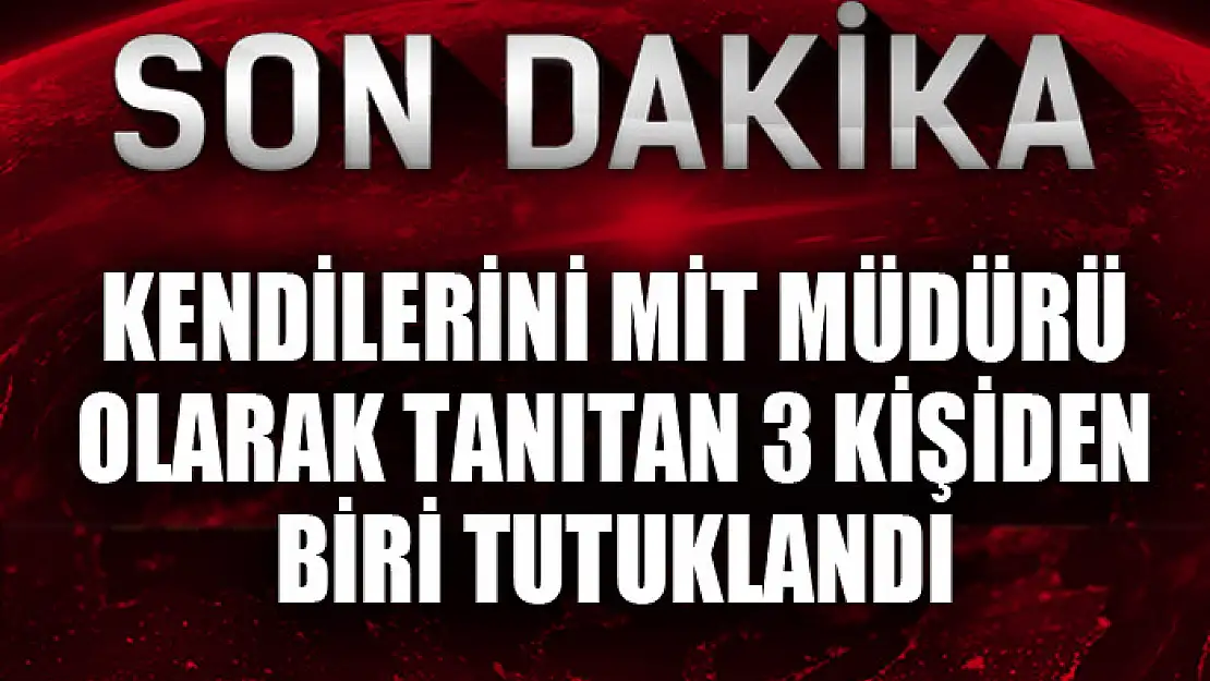 Kendilerini MİT müdürü olarak tanıtan 3 kişiden biri tutuklandı