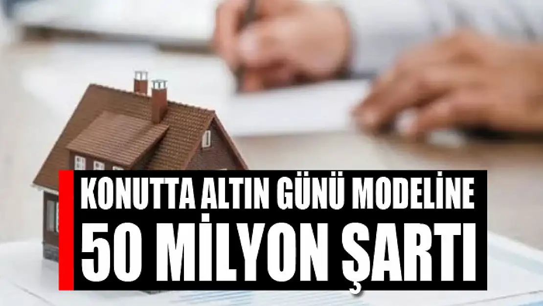 Konutta altın günü modeline 50 milyon şartı