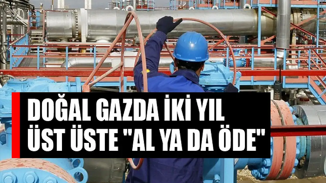 Doğal gazda iki yıl üst üste 'al ya da öde'