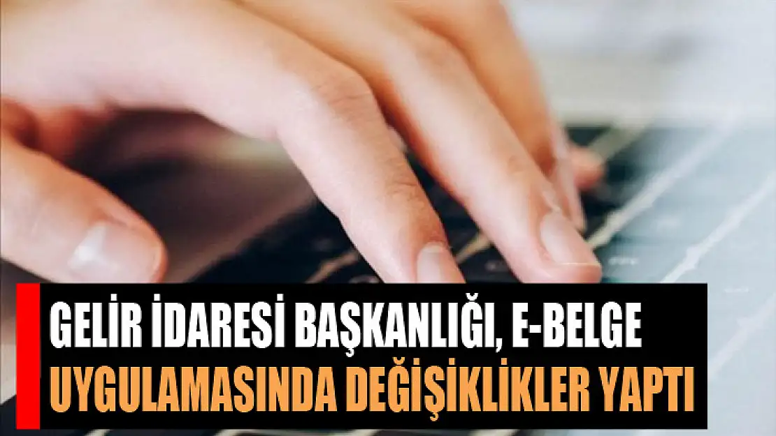 Gelir İdaresi Başkanlığı, e-belge uygulamasında değişiklikler yaptı