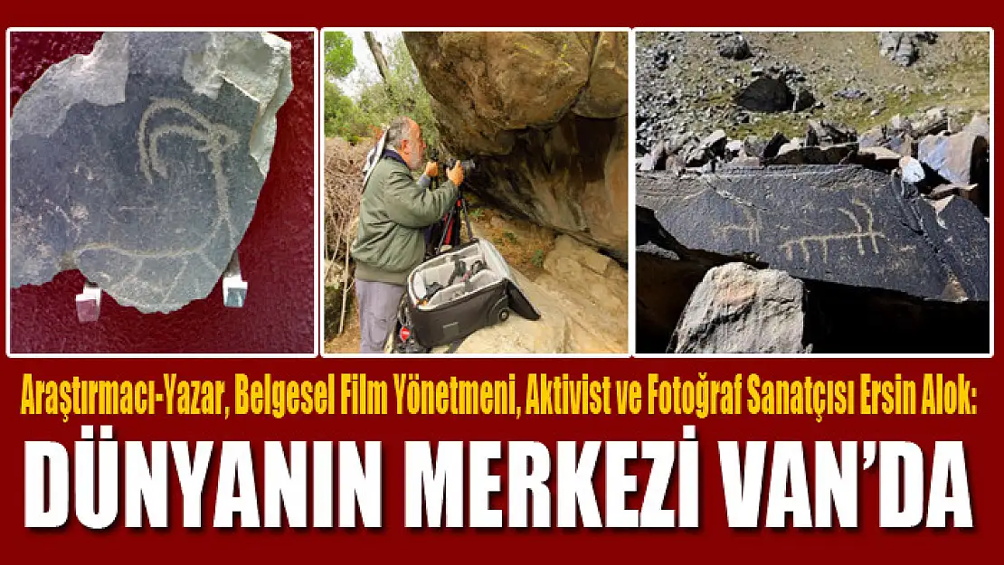 Araştırmacı-Yazar, Belgesel Film Yönetmeni, Aktivist ve Fotoğraf Sanatçısı Ersin Alok: Dünyanın Merkezi  Van'da