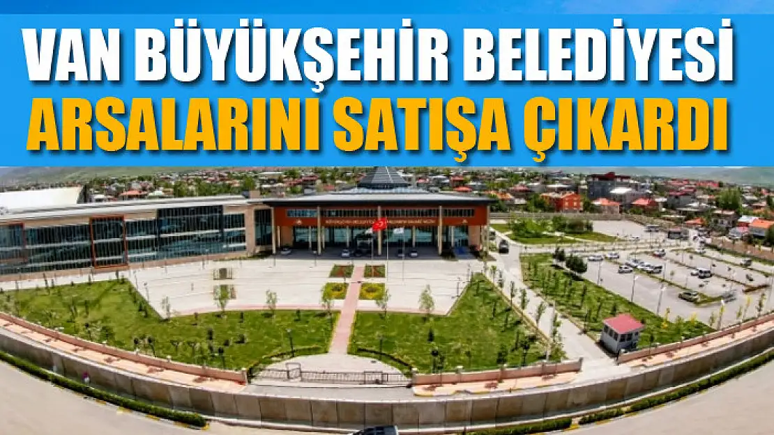 Van Büyükşehir Belediyesi arsalarını satışa çıkardı