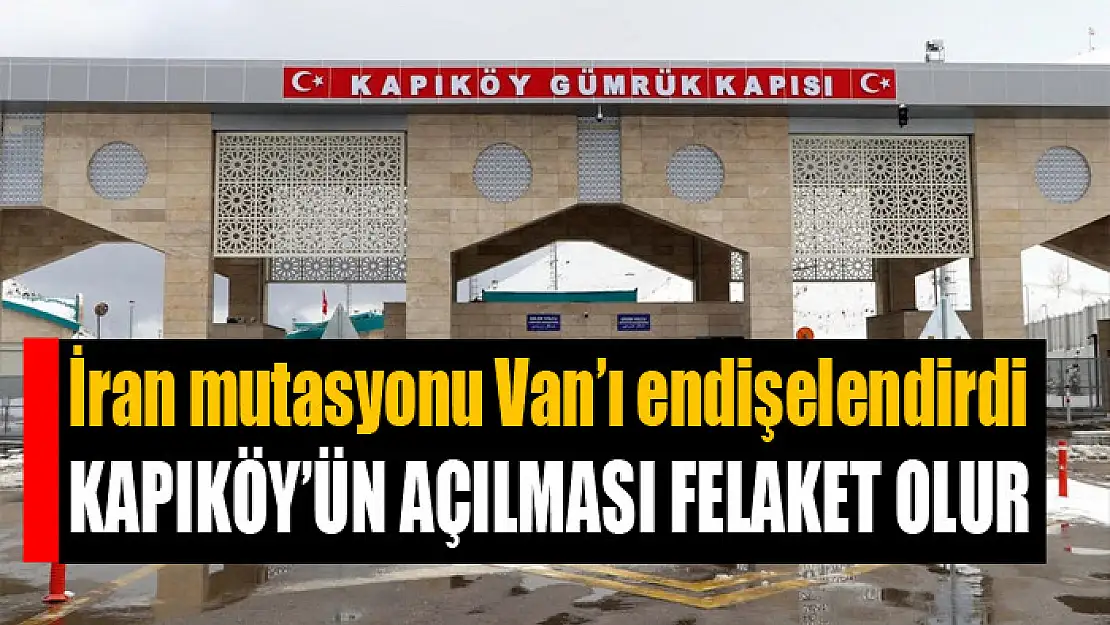 İran mutasyonu Van'ı endişelendirdi KAPIKÖY'ÜN AÇILMASI FELAKET OLUR