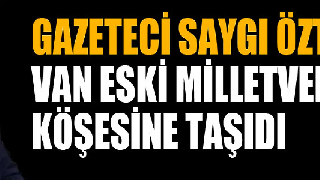 Gazeteci Saygı Öztürk Van Eski Milletvekilini köşesine taşıdı