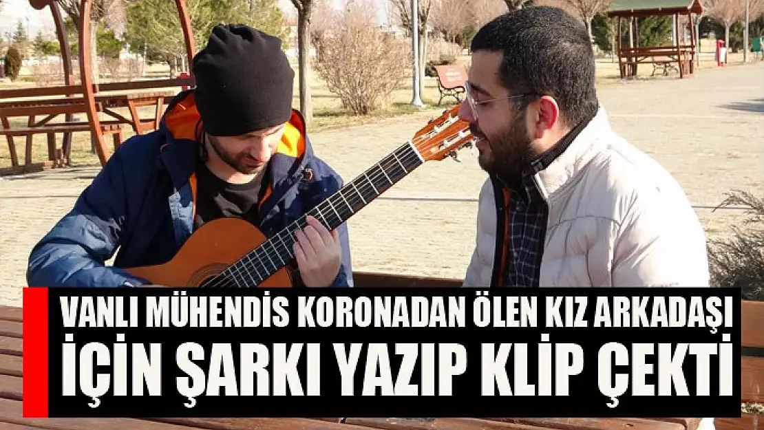 Vanlı mühendis koronadan ölen kız arkadaşı için şarkı yazıp klip çekti