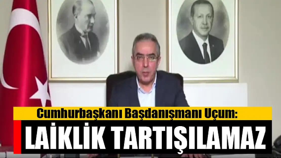 Cumhurbaşkanı Başdanışmanı Uçum: Laiklik tartışılamaz 