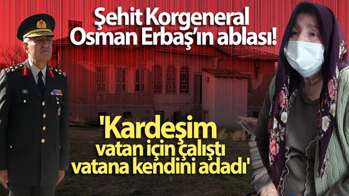 Şehit Korgeneral Osman Erbaş'ın ablası: 'Kardeşim vatan için çalıştı, vatana kendini adadı'