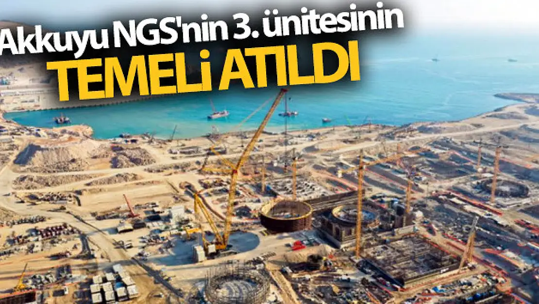 Akkuyu NGS'nin 3. reaktörünün temeli atıldı