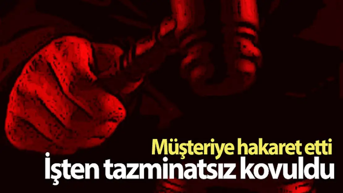 Müşteriye hakaret, tazminatsız kovulma sebebi