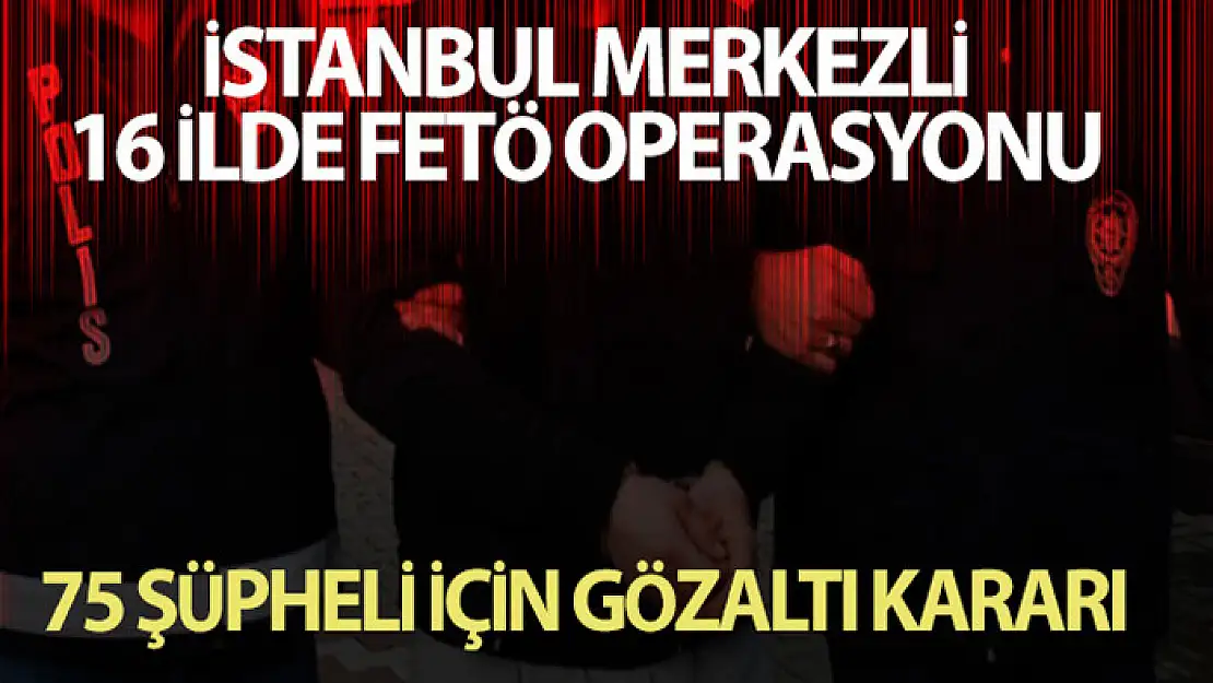 İstanbul merkezli 16 ilde FETÖ operasyonu: 75 şüpheli için gözaltı kararı