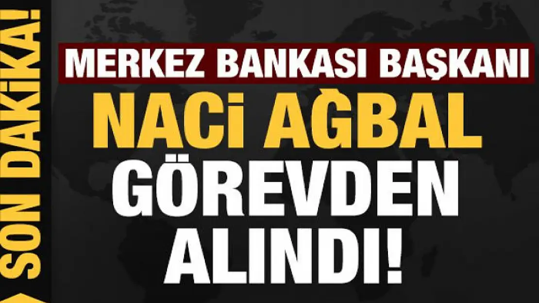 Merkez Bankası Başkanı Naci Ağbal görevden alındı