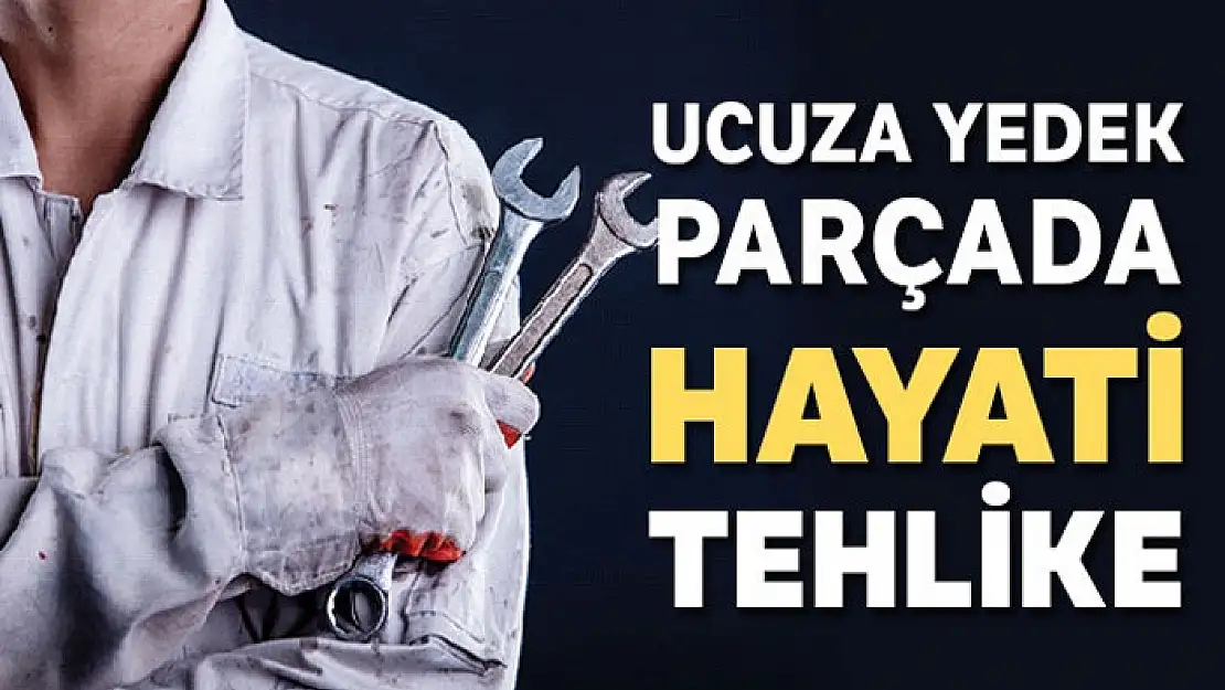 Ucuz yedek parçada hayati tehlike