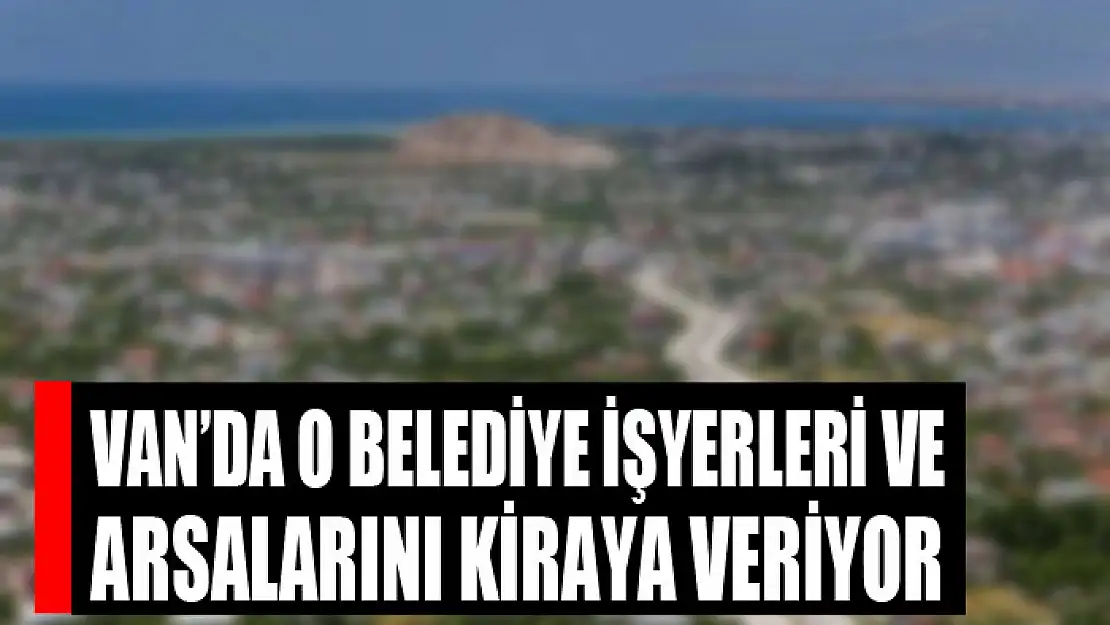 Van'da o belediye işyerleri ve arsalarını kiraya veriyor