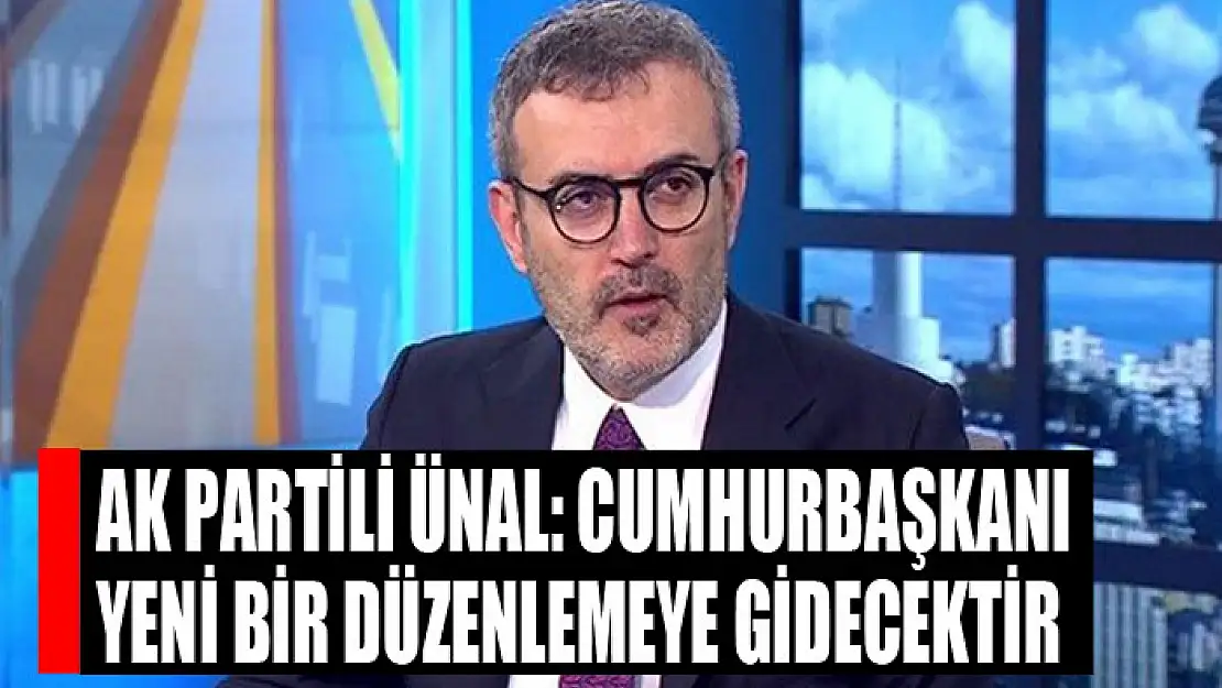 AK Partili Ünal: Cumhurbaşkanı yeni bir düzenlemeye gidecektir