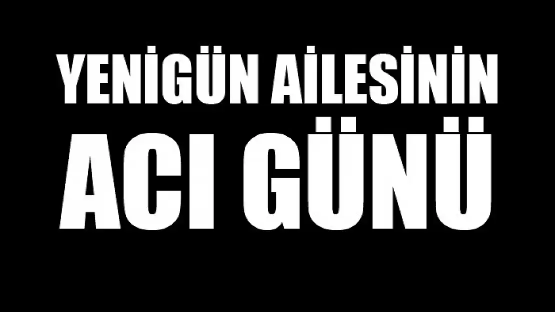 Yenigün ailesinin acı günü