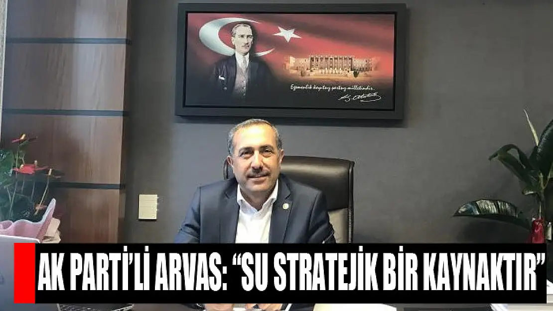 AK Parti'li Arvas: 'Su stratejik bir kaynaktır'