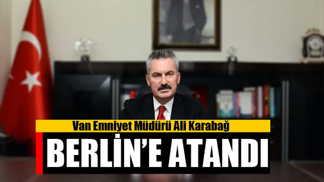 Van Emniyet Müdürü Ali Karabağ, Berlin'e atandı