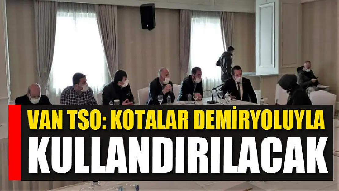 Van TSO: Kotalar demiryoluyla kullandırılacak