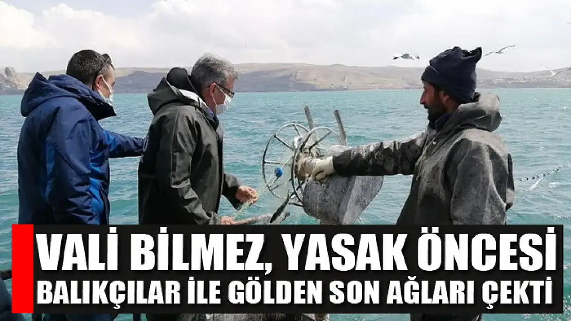 Vali Bilmez, yasak öncesi balıkçılar ile gölden son ağları çekti