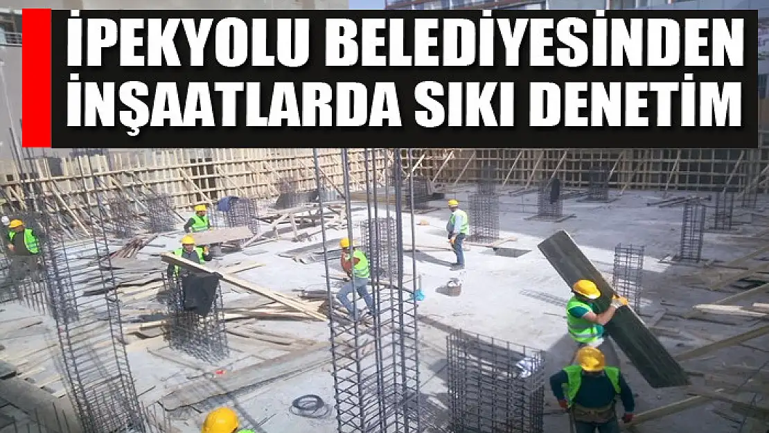 İpekyolu Belediyesi'nden inşaatlarda sıkı denetim