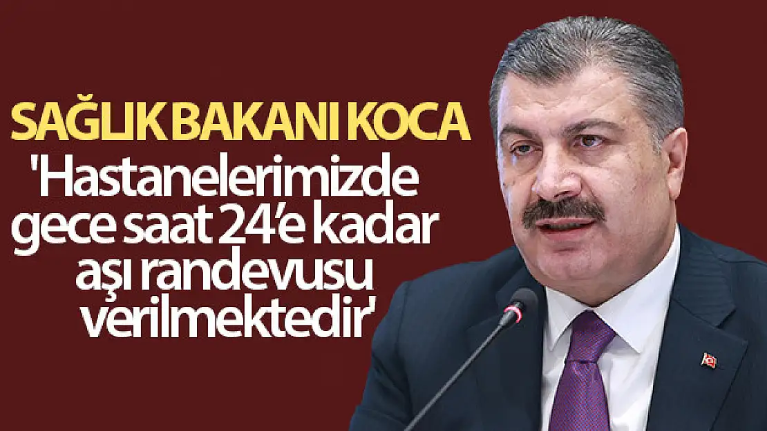 Sağlık Bakanı Koca: 'Hastanelerimizde gece saat 24'e kadar aşı randevusu verilmektedir'