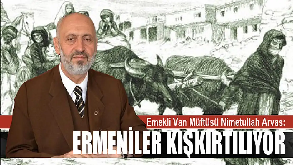 NİMETULLAH ARVAS: ERMENİLER KIŞKIRTILIYOR