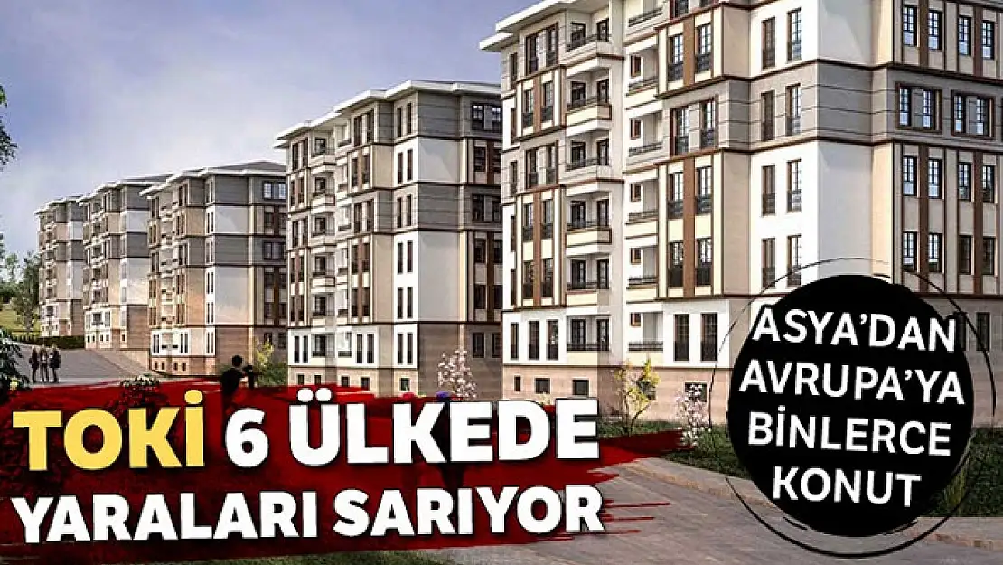 TOKİ 6 ülkede yaraları sarıyor