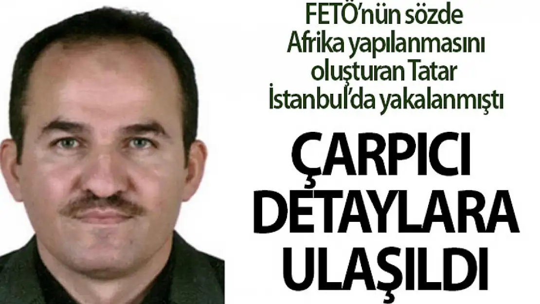 FETÖ'nün Afrika yapılanmasını başlatan firari İbrahim Tatar ile ilgili çarpıcı detaylara ulaşıldı