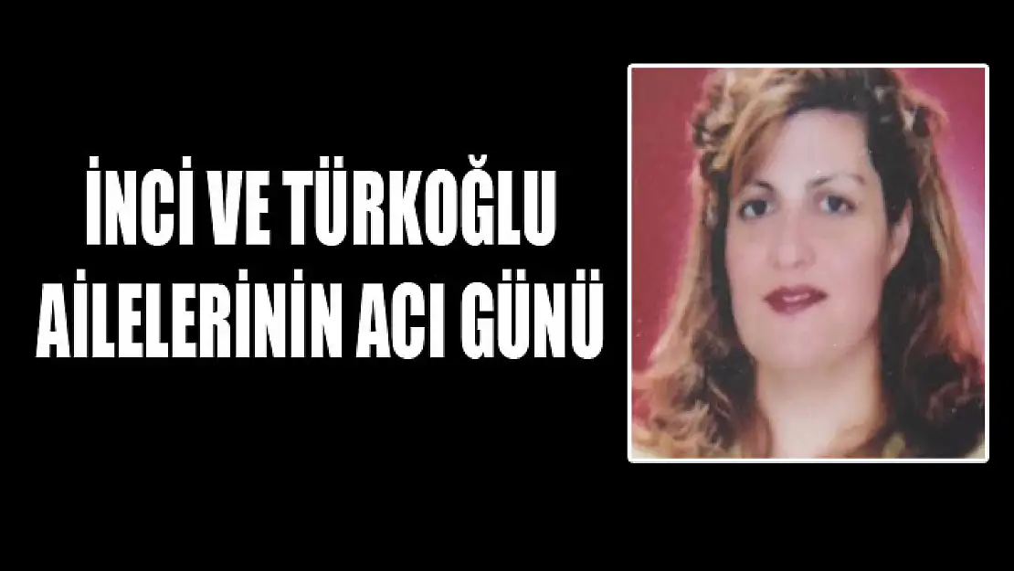 İNCİ VE TÜRKOĞLU AİLELERİNİN ACI GÜNÜ