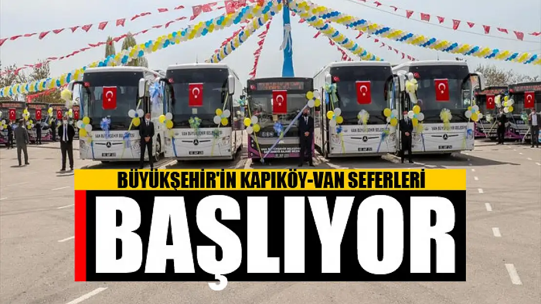 BÜYÜKŞEHİR'İN KAPIKÖY-VAN SEFERLERİ BAŞLIYOR 