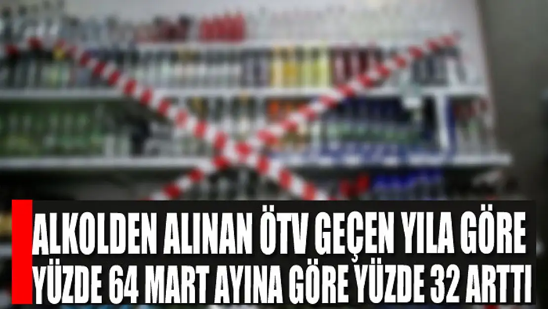 Alkolden alınan ÖTV geçen yıla göre yüzde 64 mart ayına göre yüzde 32 arttı