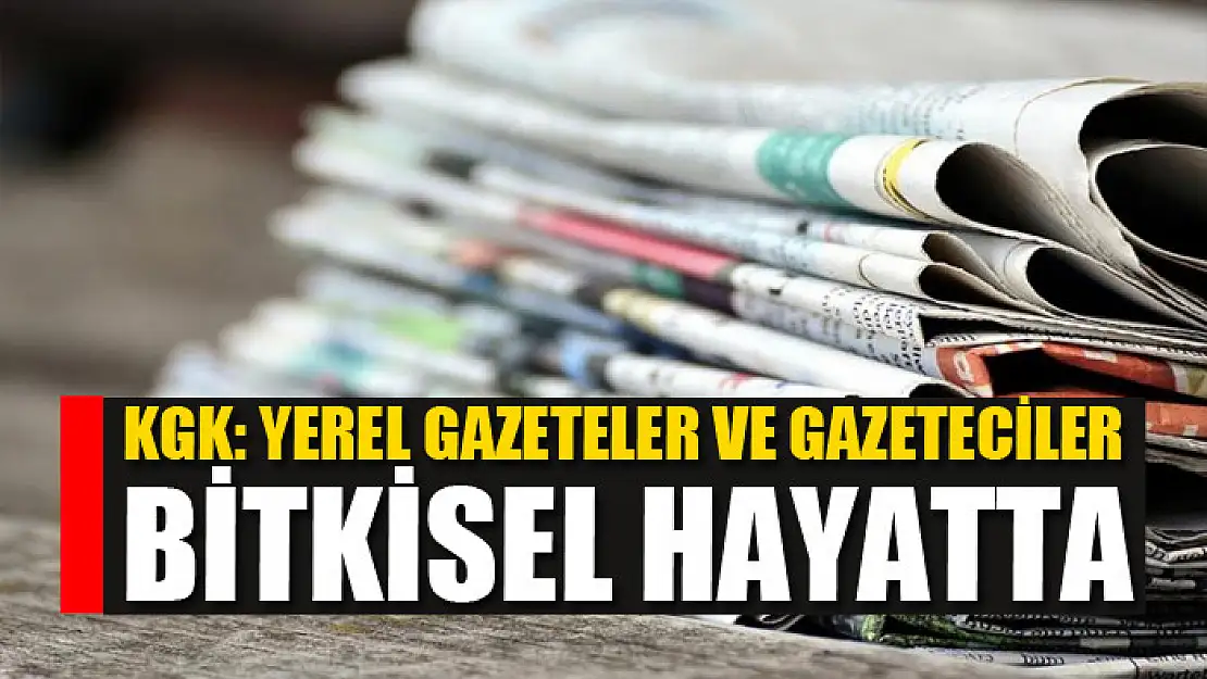 KGK: Yerel gazeteler ve gazeteciler bitkisel hayatta