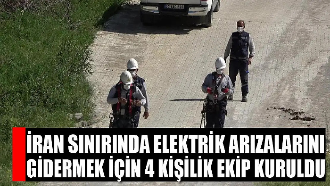 İran sınırında elektrik arızalarını gidermek için 4 kişilik ekip kuruldu