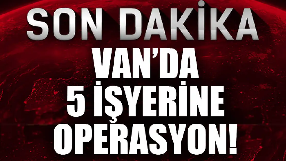 Van'da 5 işyerine operasyon!