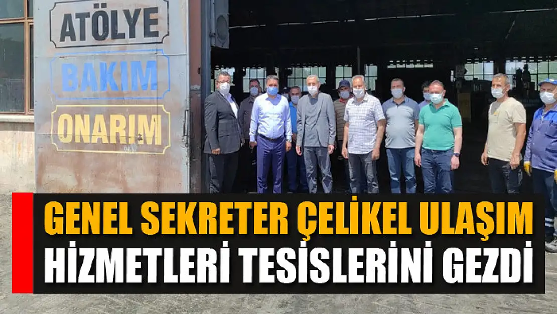 GENEL SEKRETER ÇELİKEL ULAŞIM HİZMETLERİ TESİSLERİNİ GEZDİ