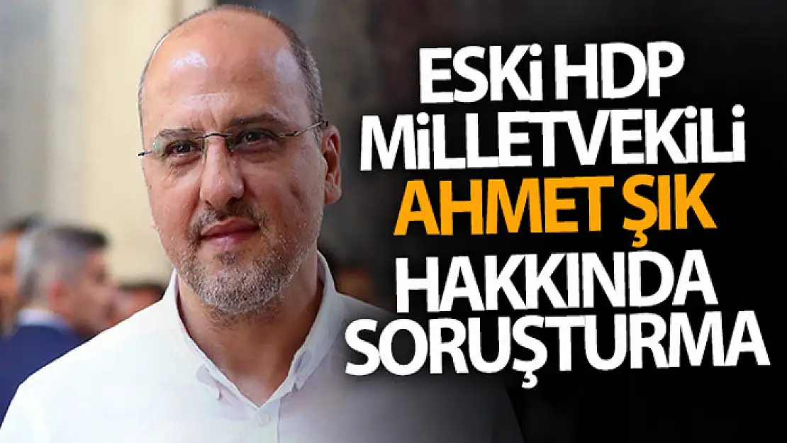 Eski HDP Milletvekili Ahmet Şık hakkında soruşturma başlatıldı