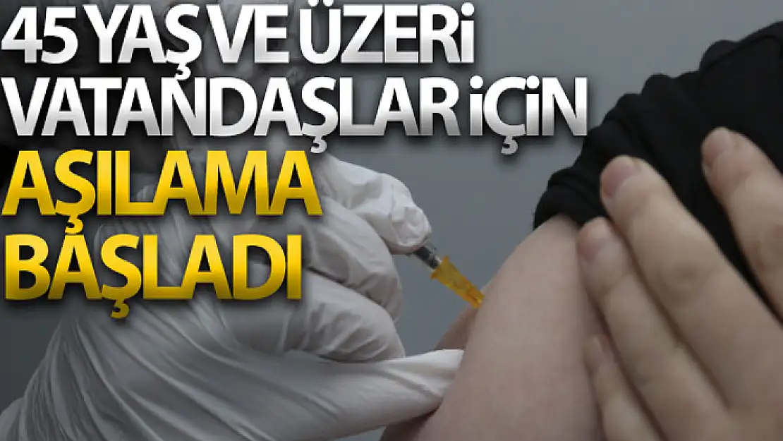 45 yaş ve üzeri vatandaşlar için aşılama başladı